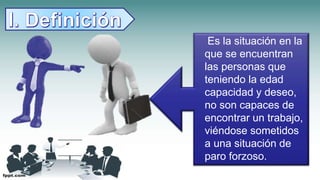 Es la situación en la
que se encuentran
las personas que
teniendo la edad
capacidad y deseo,
no son capaces de
encontrar un trabajo,
viéndose sometidos
a una situación de
paro forzoso.
 