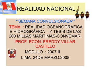 REALIDAD NACIONAL “” SEMANA CONVULSIONADA”” TEMA  :  REALIDAD OCEANOGRÁFICA E HIDROGRÁFICA – Y TESIS DE LAS 200 MILLAS MARITIMAS-CONVEMAR. PROF. ECON. FREDDY VILLAR CASTILLO MODULO  : 2007 II  LIMA; 24DE MARZO.2008 