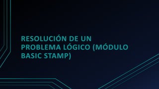 RESOLUCIÓN DE UN
PROBLEMA LÓGICO (MÓDULO
BASIC STAMP)
 