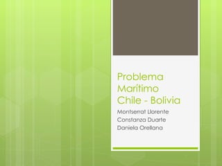 Problema Marítimo  Chile - Bolivia Montserrat Llorente Constanza Duarte Daniela Orellana 