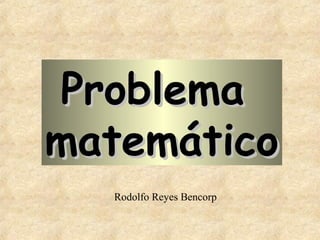 Problema
matemático
Rodolfo Reyes Bencorp

 