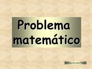 Problema
matemático
Rodrigo Gonzalez Piazza
 