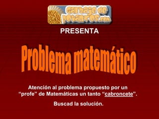 PRESENTA




    Atención al problema propuesto por un
“profe” de Matemáticas un tanto “cabroncete”.
             Buscad la solución.
 