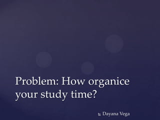  Dayana Vega
Problem: How organice
your study time?
 