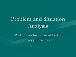 Problem and Situation
      Analysis
 Public Sector Improvement Facility
          Project Resources
 