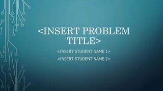 <INSERT PROBLEM
TITLE>
<INSERT STUDENT NAME 1>
<INSERT STUDENT NAME 2>
 