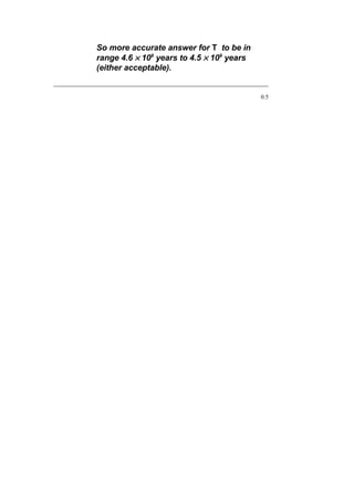 So more accurate answer for T to be in
range 4.6 × 109
years to 4.5 × 109
years
(either acceptable).
0.5
 