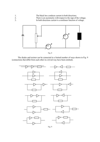 1. The black box conducts current in both directions;
2. There is an asymmetry with respect to the sign of the voltage;
3. In both directions current is a nonlinear function of voltage.
Fig. 8
The diodes and resistor can be connected in a limited number of ways shown in Fig. 9
(connections that differ from each other in a trivial way have been omitted).
Fig. 9
mV
mA
 
