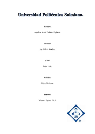 Nombre:
Angélica María Galindo Espinoza.
Profesor:
Ing. Felipe Sánchez.
Nivel:
Quito ciclo.
Materia:
Física Moderna.
Periodo:
Marzo – Agosto 2016.
 