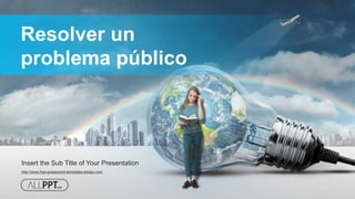 http://www.free-powerpoint-templates-design.com
Resolver un
problema público
Insert the Sub Title of Your Presentation
 