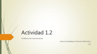 Actividad 1.2
Problema de razonamiento
Jessica Guadalupe Antunez Valenciano
2°E
 