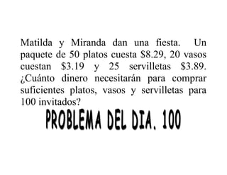 Matilda y Miranda dan una fiesta. Un
paquete de 50 platos cuesta $8.29, 20 vasos
cuestan $3.19 y 25 servilletas $3.89.
¿Cuánto dinero necesitarán para comprar
suficientes platos, vasos y servilletas para
100 invitados?

 
