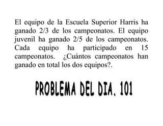 El equipo de la Escuela Superior Harris ha
ganado 2/3 de los campeonatos. El equipo
juvenil ha ganado 2/5 de los campeonatos.
Cada equipo ha participado en 15
campeonatos. ¿Cuántos campeonatos han
ganado en total los dos equipos?.

 