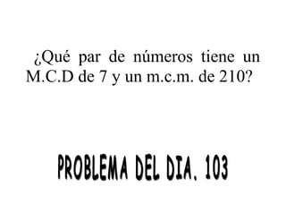 ¿Qué par de números tiene un
M.C.D de 7 y un m.c.m. de 210?

 