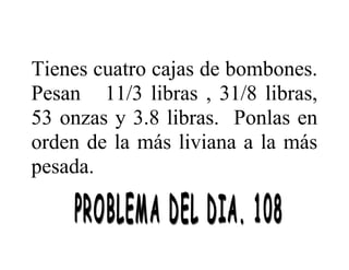 Tienes cuatro cajas de bombones.
Pesan 11/3 libras , 31/8 libras,
53 onzas y 3.8 libras. Ponlas en
orden de la más liviana a la más
pesada.

 