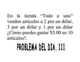 En la tienda “Todo a uno”
venden artículos a 2 por un dólar,
3 por un dólar y 1 por un dólar
¿Cómo puedes gastar $5.00 en 10
artículos?.

 