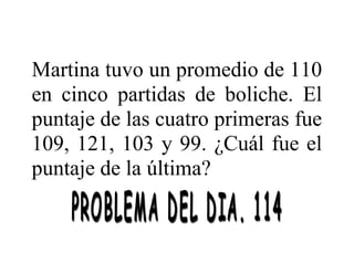 Martina tuvo un promedio de 110
en cinco partidas de boliche. El
puntaje de las cuatro primeras fue
109, 121, 103 y 99. ¿Cuál fue el
puntaje de la última?

 