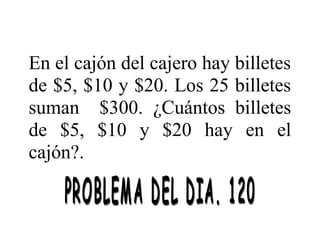 En el cajón del cajero hay billetes
de $5, $10 y $20. Los 25 billetes
suman $300. ¿Cuántos billetes
de $5, $10 y $20 hay en el
cajón?.

 