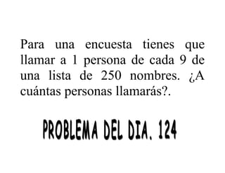 Para una encuesta tienes que
llamar a 1 persona de cada 9 de
una lista de 250 nombres. ¿A
cuántas personas llamarás?.

 