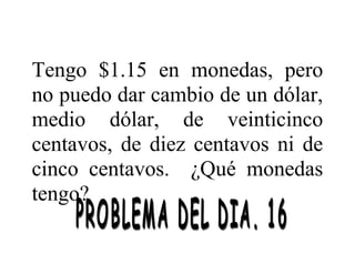 Tengo $1.15 en monedas, pero
no puedo dar cambio de un dólar,
medio dólar, de veinticinco
centavos, de diez centavos ni de
cinco centavos. ¿Qué monedas
tengo?

 