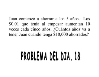 Juan comenzó a ahorrar a los 5 años. Los
$0.01 que tenía al empezar aumentan 10
veces cada cinco años. ¿Cuántos años va a
tener Juan cuando tenga $10,000 ahorrados?

 