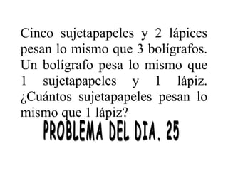 Cinco sujetapapeles y 2 lápices
pesan lo mismo que 3 bolígrafos.
Un bolígrafo pesa lo mismo que
1 sujetapapeles y 1 lápiz.
¿Cuántos sujetapapeles pesan lo
mismo que 1 lápiz?

 
