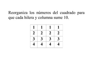 Reorganiza los números del cuadrado para
que cada hilera y columna sume 10.
1
2
3
4

1
2
3
4

1
2
3
4

1
2
3
4

 