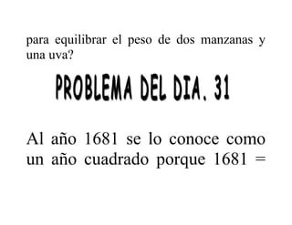 para equilibrar el peso de dos manzanas y
una uva?

Al año 1681 se lo conoce como
un año cuadrado porque 1681 =

 