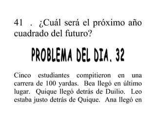 41 . ¿Cuál será el próximo año
cuadrado del futuro?

Cinco estudiantes compitieron en una
carrera de 100 yardas. Bea llegó en último
lugar. Quique llegó detrás de Duilio. Leo
estaba justo detrás de Quique. Ana llegó en

 