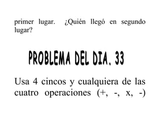 primer lugar.
lugar?

¿Quién llegó en segundo

Usa 4 cincos y cualquiera de las
cuatro operaciones (+, -, x, -)

 