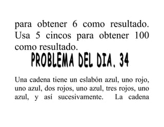 para obtener 6 como resultado.
Usa 5 cincos para obtener 100
como resultado.
Una cadena tiene un eslabón azul, uno rojo,
uno azul, dos rojos, uno azul, tres rojos, uno
azul, y así sucesivamente.
La cadena

 