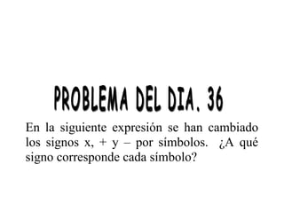 En la siguiente expresión se han cambiado
los signos x, + y – por símbolos. ¿A qué
signo corresponde cada símbolo?

 