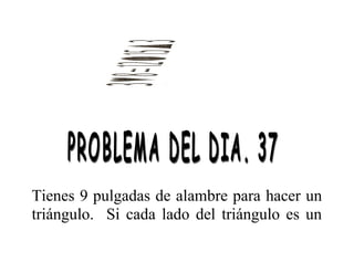 Tienes 9 pulgadas de alambre para hacer un
triángulo. Si cada lado del triángulo es un

 