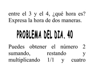 entre el 3 y el 4, ¿qué hora es?
Expresa la hora de dos maneras.

Puedes obtener el número 2
sumando,
restando
y
multiplicando 1/1 y cuatro

 