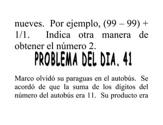 nueves. Por ejemplo, (99 – 99) +
1/1.
Indica otra manera de
obtener el número 2.
Marco olvidó su paraguas en el autobús. Se
acordó de que la suma de los dígitos del
número del autobús era 11. Su producto era

 