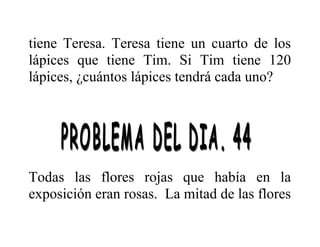 tiene Teresa. Teresa tiene un cuarto de los
lápices que tiene Tim. Si Tim tiene 120
lápices, ¿cuántos lápices tendrá cada uno?

Todas las flores rojas que había en la
exposición eran rosas. La mitad de las flores

 