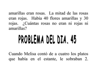 amarillas eran rosas. La mitad de las rosas
eran rojas. Había 40 flores amarillas y 30
rojas. ¿Cuántas rosas no eran ni rojas ni
amarillas?

Cuando Melisa contó de a cuatro los platos
que había en el estante, le sobraban 2.

 