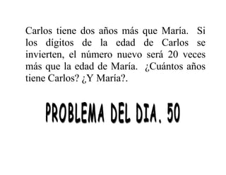 Carlos tiene dos años más que María. Si
los dígitos de la edad de Carlos se
invierten, el número nuevo será 20 veces
más que la edad de María. ¿Cuántos años
tiene Carlos? ¿Y María?.

 