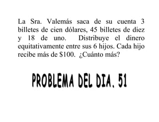 La Sra. Valemás saca de su cuenta 3
billetes de cien dólares, 45 billetes de diez
y 18 de uno.
Distribuye el dinero
equitativamente entre sus 6 hijos. Cada hijo
recibe más de $100. ¿Cuánto más?

 