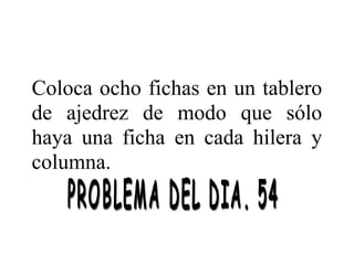Coloca ocho fichas en un tablero
de ajedrez de modo que sólo
haya una ficha en cada hilera y
columna.

 
