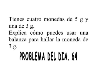 Tienes cuatro monedas de 5 g y
una de 3 g.
Explica cómo puedes usar una
balanza para hallar la moneda de
3 g.

 