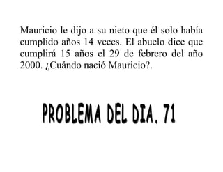 Mauricio le dijo a su nieto que él solo había
cumplido años 14 veces. El abuelo dice que
cumplirá 15 años el 29 de febrero del año
2000. ¿Cuándo nació Mauricio?.

 
