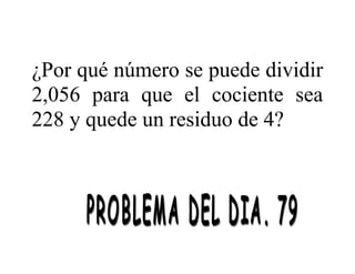 ¿Por qué número se puede dividir
2,056 para que el cociente sea
228 y quede un residuo de 4?

 