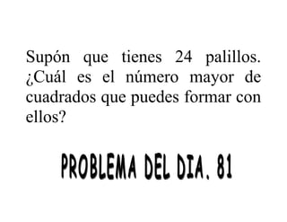 Supón que tienes 24 palillos.
¿Cuál es el número mayor de
cuadrados que puedes formar con
ellos?

 