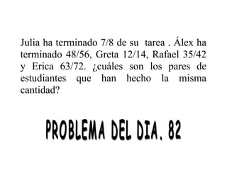Julia ha terminado 7/8 de su tarea . Álex ha
terminado 48/56, Greta 12/14, Rafael 35/42
y Erica 63/72. ¿cuáles son los pares de
estudiantes que han hecho la misma
cantidad?

 