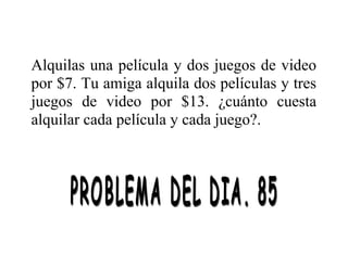 Alquilas una película y dos juegos de video
por $7. Tu amiga alquila dos películas y tres
juegos de video por $13. ¿cuánto cuesta
alquilar cada película y cada juego?.

 