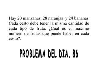Hay 20 manzanas, 28 naranjas y 24 bananas
Cada cesto debe tener la misma cantidad de
cada tipo de fruta. ¿Cuál es el máximo
número de frutas que puede haber en cada
cesto?.

 