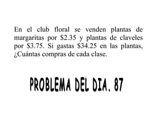 En el club floral se venden plantas de
margaritas por $2.35 y plantas de claveles
por $3.75. Si gastas $34.25 en las plantas,
¿Cuántas compras de cada clase.

 