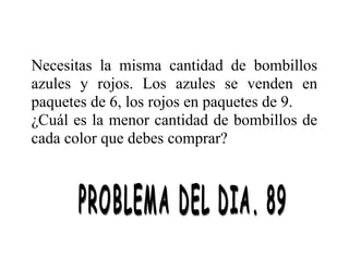 Necesitas la misma cantidad de bombillos
azules y rojos. Los azules se venden en
paquetes de 6, los rojos en paquetes de 9.
¿Cuál es la menor cantidad de bombillos de
cada color que debes comprar?

 