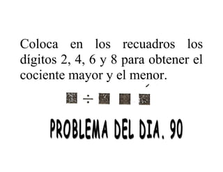 Coloca en los recuadros los
dígitos 2, 4, 6 y 8 para obtener el
cociente mayor y el menor.

 